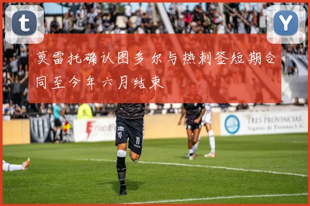 莫雷托确认图多尔与热刺签短期合同至今年六月结束