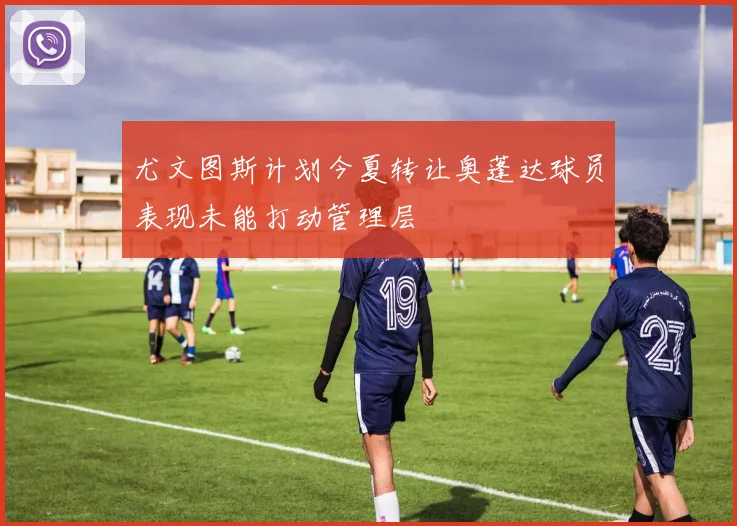 尤文图斯计划今夏转让奥蓬达球员表现未能打动管理层