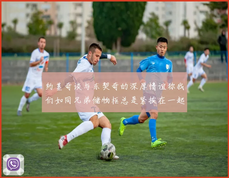 约基奇谈与东契奇的深厚情谊称我们如同兄弟储物柜总是紧挨在一起