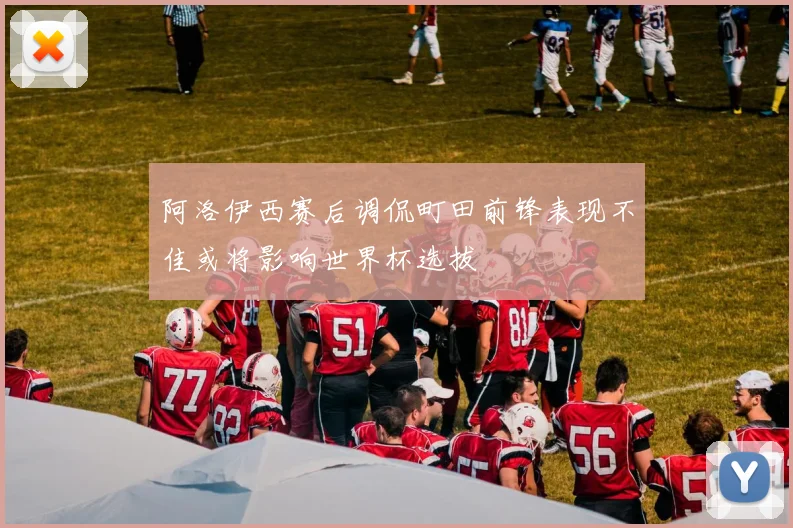 阿洛伊西赛后调侃町田前锋表现不佳或将影响世界杯选拔