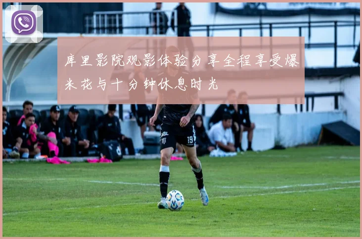 库里影院观影体验分享全程享受爆米花与十分钟休息时光