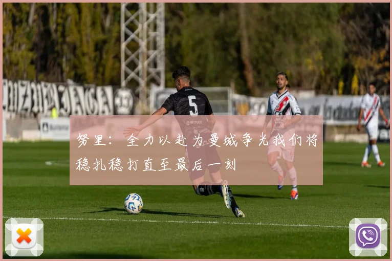 努里：全力以赴为曼城争光我们将稳扎稳打直至最后一刻