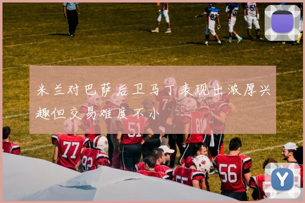 米兰对巴萨后卫马丁表现出浓厚兴趣但交易难度不小