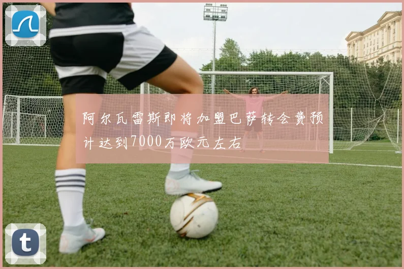 阿尔瓦雷斯即将加盟巴萨转会费预计达到7000万欧元左右