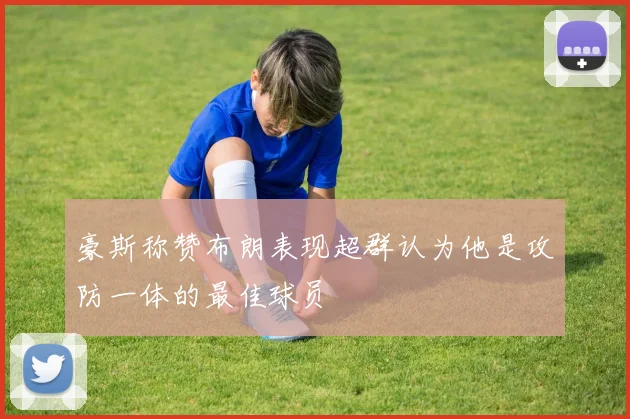 豪斯称赞布朗表现超群认为他是攻防一体的最佳球员