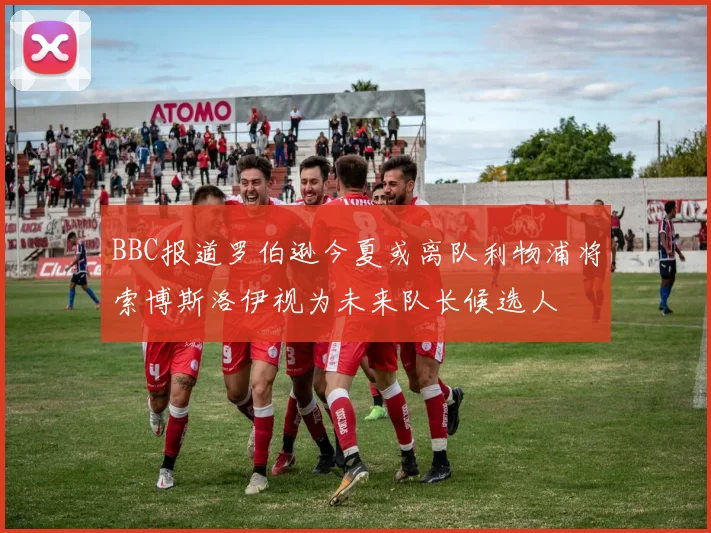 BBC报道罗伯逊今夏或离队利物浦将索博斯洛伊视为未来队长候选人