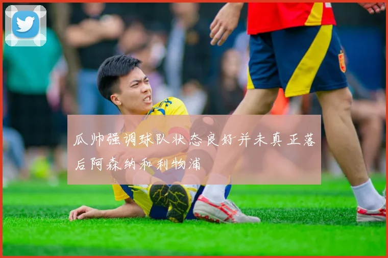 瓜帅强调球队状态良好并未真正落后阿森纳和利物浦