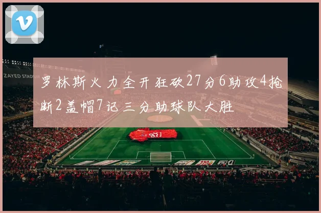 罗林斯火力全开狂砍27分6助攻4抢断2盖帽7记三分助球队大胜
