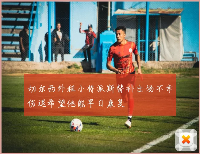 切尔西外租小将派斯替补出场不幸伤退希望他能早日康复