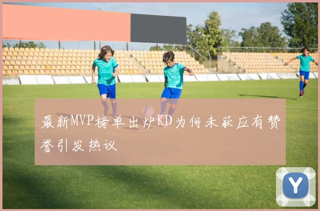 最新MVP榜单出炉KD为何未获应有赞誉引发热议