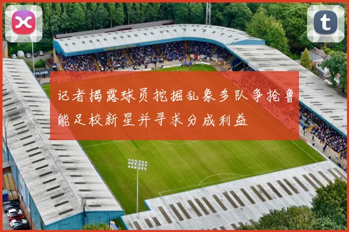 记者揭露球员挖掘乱象多队争抢鲁能足校新星并寻求分成利益