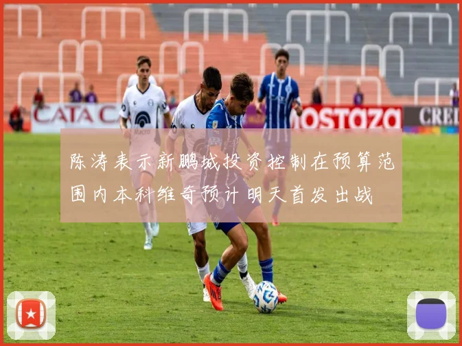 陈涛表示新鹏城投资控制在预算范围内本科维奇预计明天首发出战