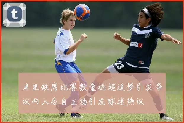 库里缺席比赛数量远超追梦引发争议两人各自立场引发球迷热议