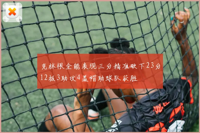 克林根全能表现三分精准砍下23分12板3助攻4盖帽助球队获胜