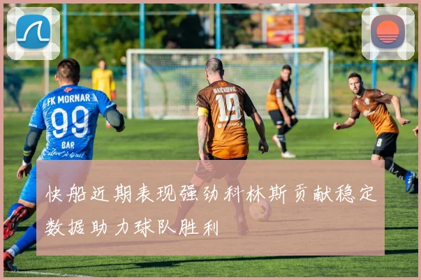 快船近期表现强劲科林斯贡献稳定数据助力球队胜利