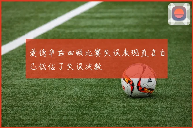 爱德华兹回顾比赛失误表现直言自己低估了失误次数