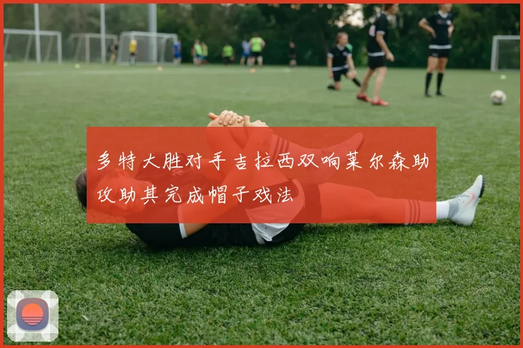 多特大胜对手吉拉西双响莱尔森助攻助其完成帽子戏法