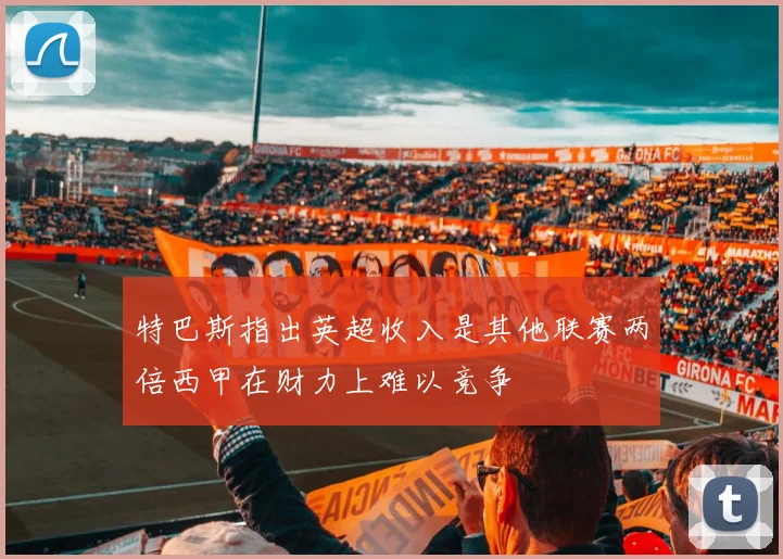 特巴斯指出英超收入是其他联赛两倍西甲在财力上难以竞争